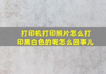 打印机打印照片怎么打印黑白色的呢怎么回事儿