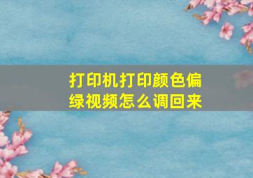 打印机打印颜色偏绿视频怎么调回来