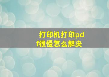 打印机打印pdf很慢怎么解决