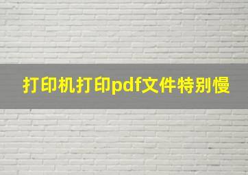 打印机打印pdf文件特别慢