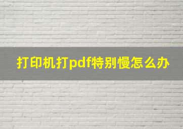 打印机打pdf特别慢怎么办