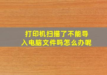 打印机扫描了不能导入电脑文件吗怎么办呢