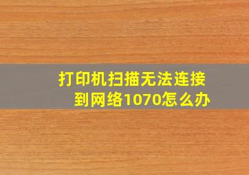 打印机扫描无法连接到网络1070怎么办