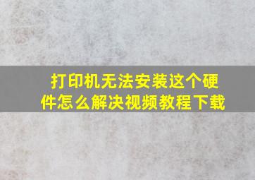 打印机无法安装这个硬件怎么解决视频教程下载