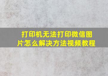 打印机无法打印微信图片怎么解决方法视频教程