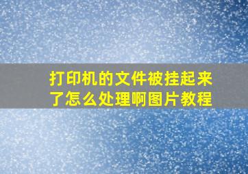 打印机的文件被挂起来了怎么处理啊图片教程