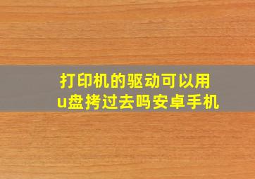 打印机的驱动可以用u盘拷过去吗安卓手机