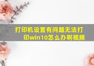 打印机设置有问题无法打印win10怎么办啊视频