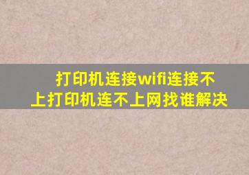 打印机连接wifi连接不上打印机连不上网找谁解决