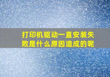 打印机驱动一直安装失败是什么原因造成的呢