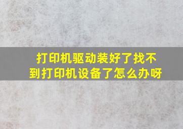 打印机驱动装好了找不到打印机设备了怎么办呀