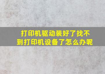 打印机驱动装好了找不到打印机设备了怎么办呢