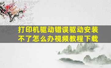 打印机驱动错误驱动安装不了怎么办视频教程下载