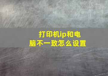 打印机ip和电脑不一致怎么设置