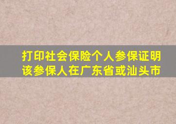 打印社会保险个人参保证明该参保人在广东省或汕头市