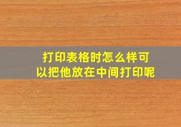 打印表格时怎么样可以把他放在中间打印呢