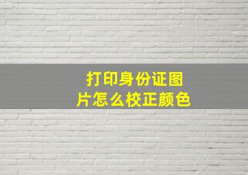 打印身份证图片怎么校正颜色