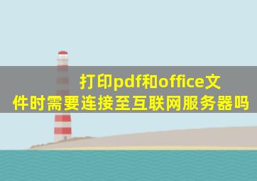 打印pdf和office文件时需要连接至互联网服务器吗