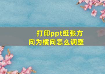 打印ppt纸张方向为横向怎么调整