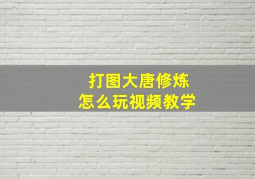 打图大唐修炼怎么玩视频教学