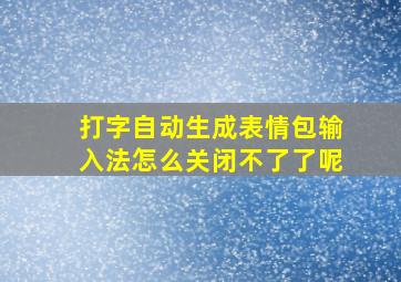 打字自动生成表情包输入法怎么关闭不了了呢