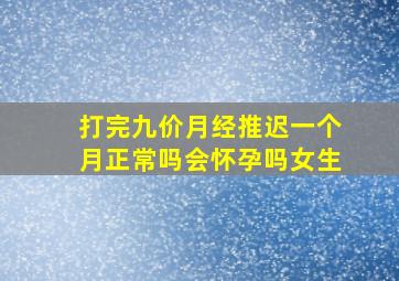 打完九价月经推迟一个月正常吗会怀孕吗女生