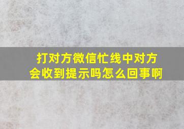 打对方微信忙线中对方会收到提示吗怎么回事啊