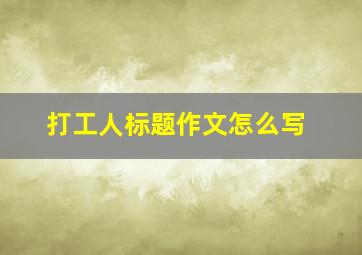 打工人标题作文怎么写