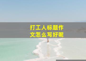 打工人标题作文怎么写好呢