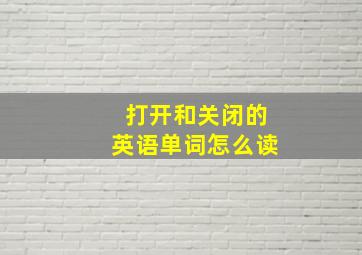 打开和关闭的英语单词怎么读