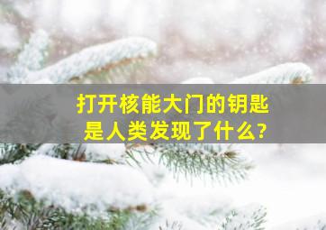 打开核能大门的钥匙是人类发现了什么?