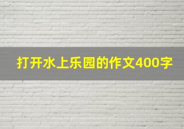 打开水上乐园的作文400字