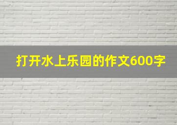 打开水上乐园的作文600字