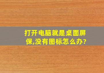 打开电脑就是桌面屏保,没有图标怎么办?