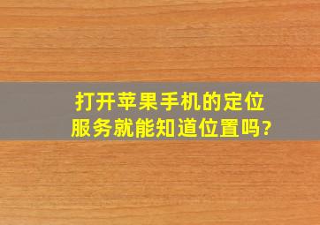 打开苹果手机的定位服务就能知道位置吗?