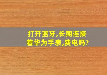 打开蓝牙,长期连接着华为手表,费电吗?