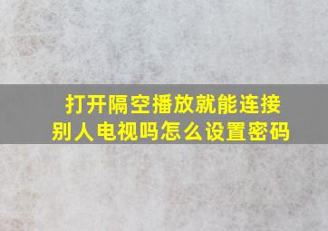 打开隔空播放就能连接别人电视吗怎么设置密码