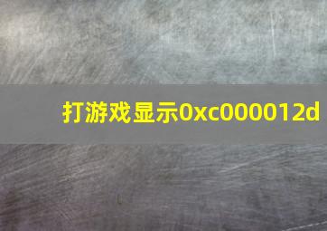 打游戏显示0xc000012d