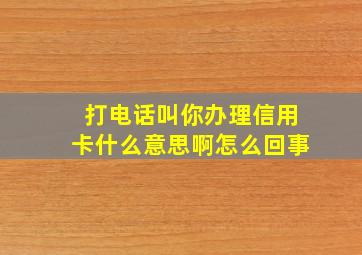 打电话叫你办理信用卡什么意思啊怎么回事