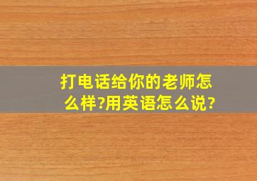 打电话给你的老师怎么样?用英语怎么说?