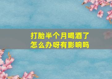 打胎半个月喝酒了怎么办呀有影响吗