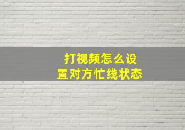 打视频怎么设置对方忙线状态