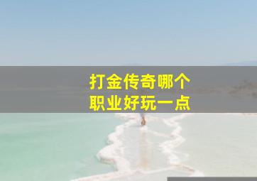 打金传奇哪个职业好玩一点