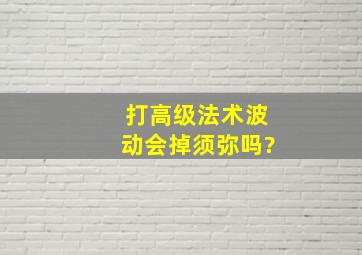 打高级法术波动会掉须弥吗?