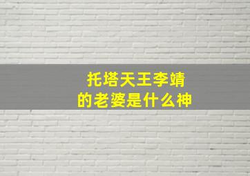 托塔天王李靖的老婆是什么神