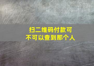 扫二维码付款可不可以查到那个人