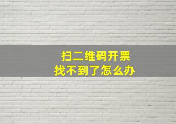 扫二维码开票找不到了怎么办