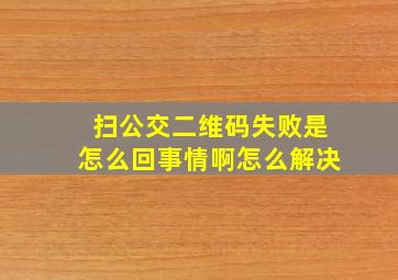 扫公交二维码失败是怎么回事情啊怎么解决