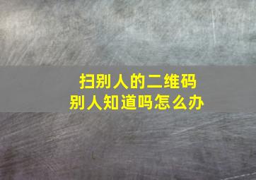 扫别人的二维码别人知道吗怎么办