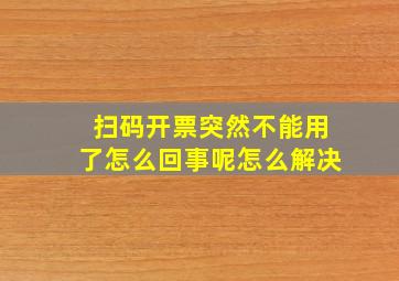 扫码开票突然不能用了怎么回事呢怎么解决